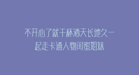 不开心了就干杯酒天长地久一起走卡通人物闺蜜姐妹